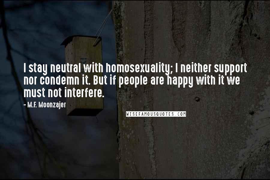 M.F. Moonzajer Quotes: I stay neutral with homosexuality; I neither support nor condemn it. But if people are happy with it we must not interfere.