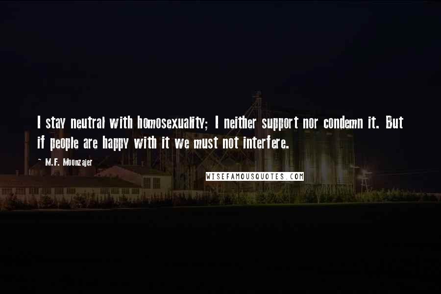 M.F. Moonzajer Quotes: I stay neutral with homosexuality; I neither support nor condemn it. But if people are happy with it we must not interfere.