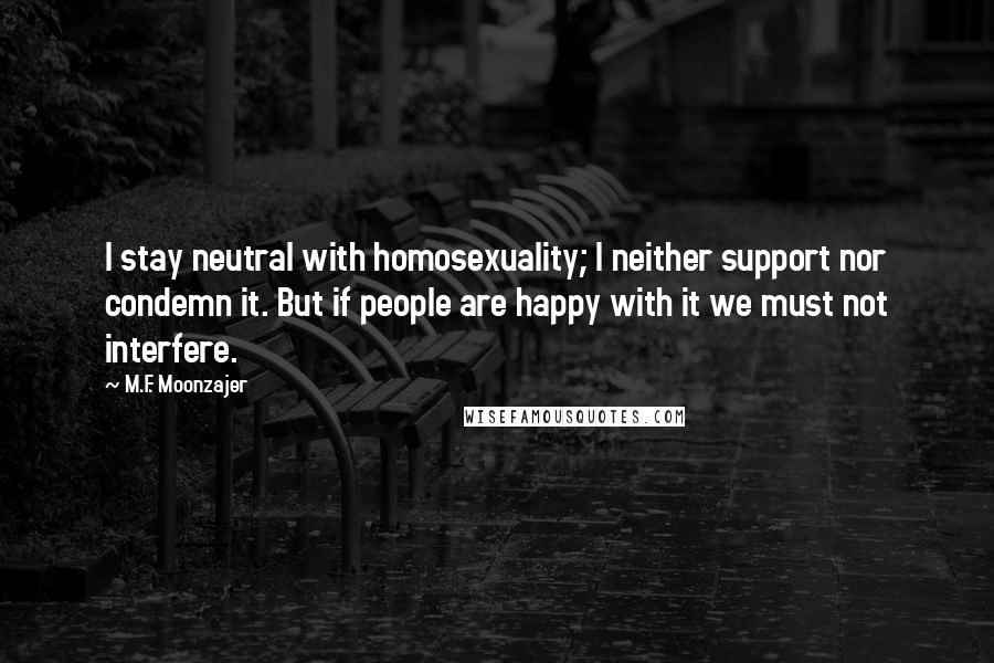 M.F. Moonzajer Quotes: I stay neutral with homosexuality; I neither support nor condemn it. But if people are happy with it we must not interfere.