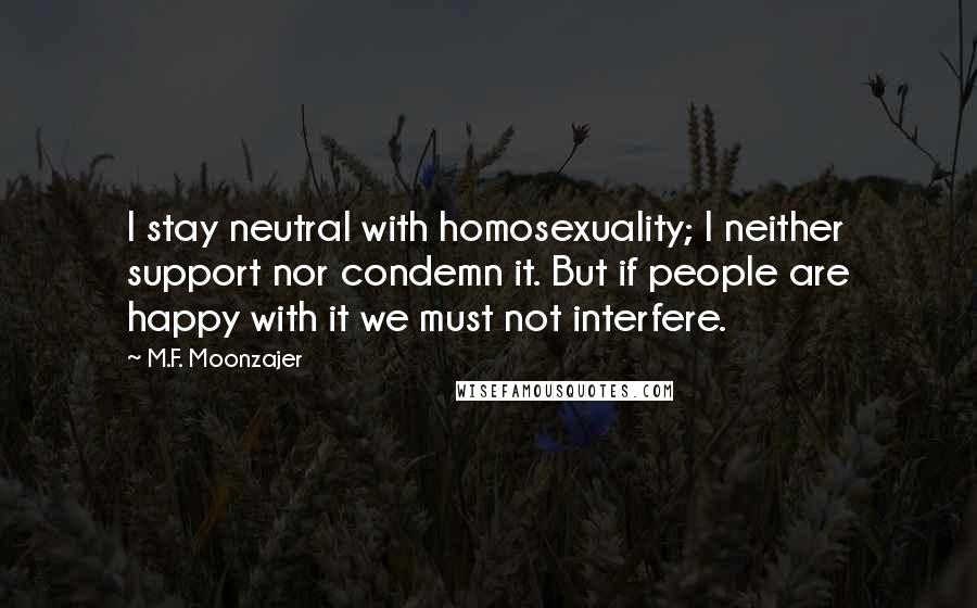 M.F. Moonzajer Quotes: I stay neutral with homosexuality; I neither support nor condemn it. But if people are happy with it we must not interfere.