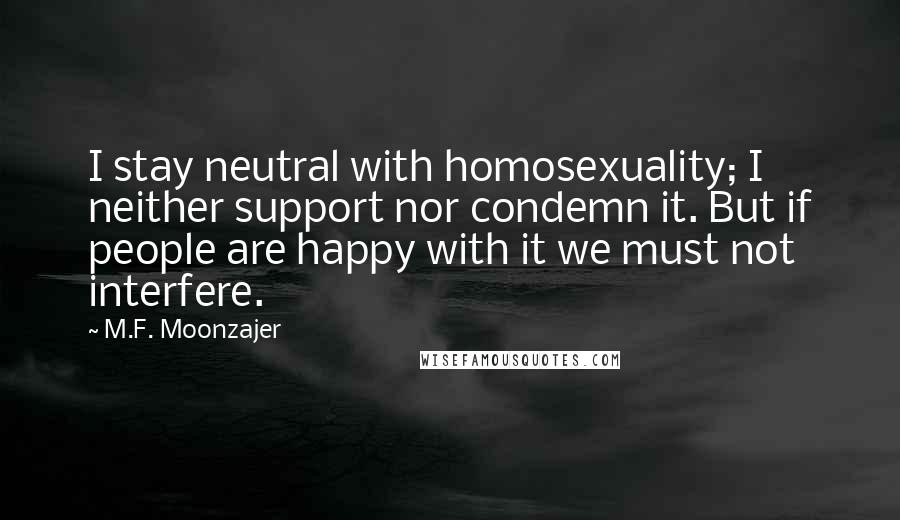 M.F. Moonzajer Quotes: I stay neutral with homosexuality; I neither support nor condemn it. But if people are happy with it we must not interfere.
