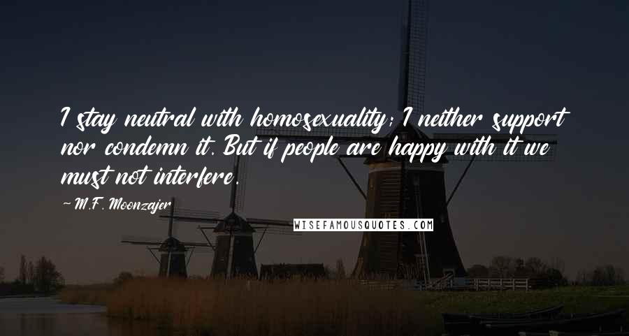 M.F. Moonzajer Quotes: I stay neutral with homosexuality; I neither support nor condemn it. But if people are happy with it we must not interfere.
