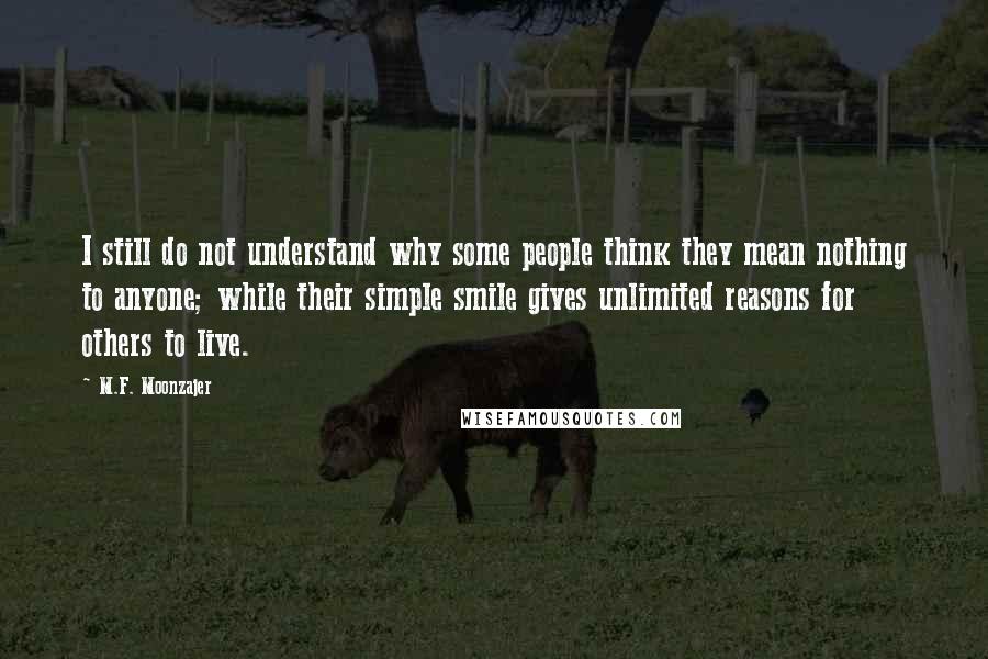 M.F. Moonzajer Quotes: I still do not understand why some people think they mean nothing to anyone; while their simple smile gives unlimited reasons for others to live.