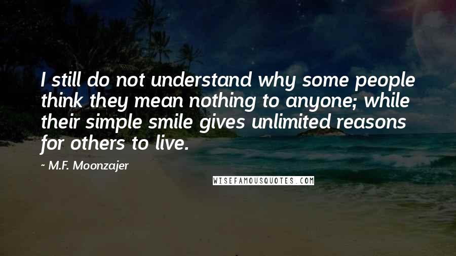 M.F. Moonzajer Quotes: I still do not understand why some people think they mean nothing to anyone; while their simple smile gives unlimited reasons for others to live.