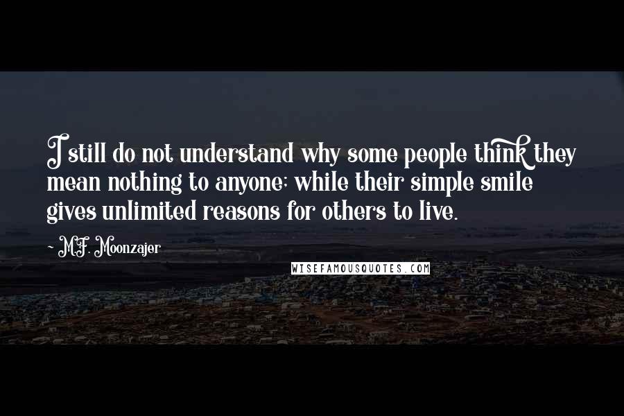 M.F. Moonzajer Quotes: I still do not understand why some people think they mean nothing to anyone; while their simple smile gives unlimited reasons for others to live.