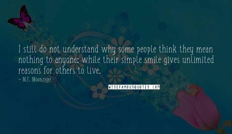 M.F. Moonzajer Quotes: I still do not understand why some people think they mean nothing to anyone; while their simple smile gives unlimited reasons for others to live.