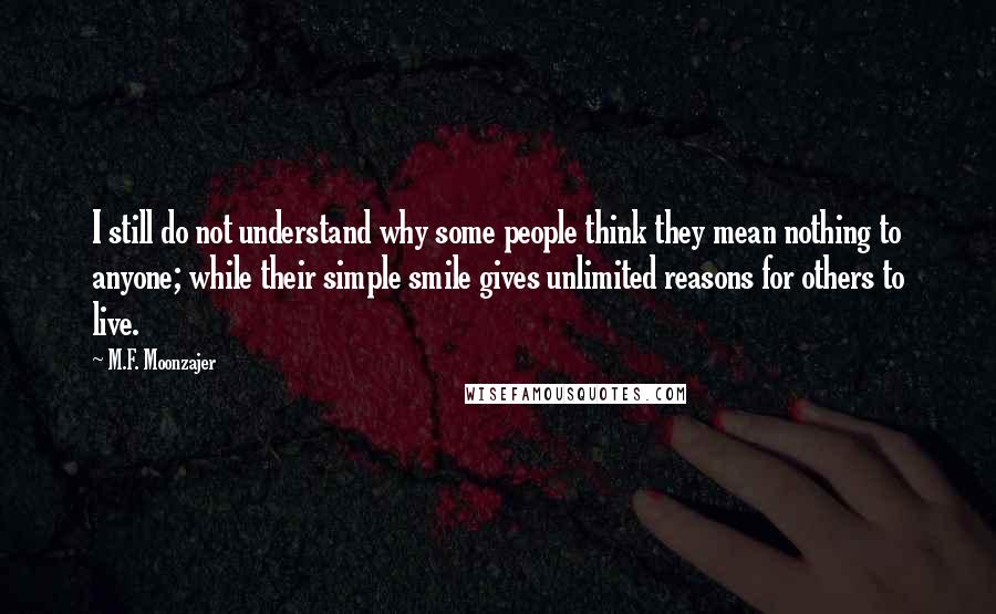 M.F. Moonzajer Quotes: I still do not understand why some people think they mean nothing to anyone; while their simple smile gives unlimited reasons for others to live.