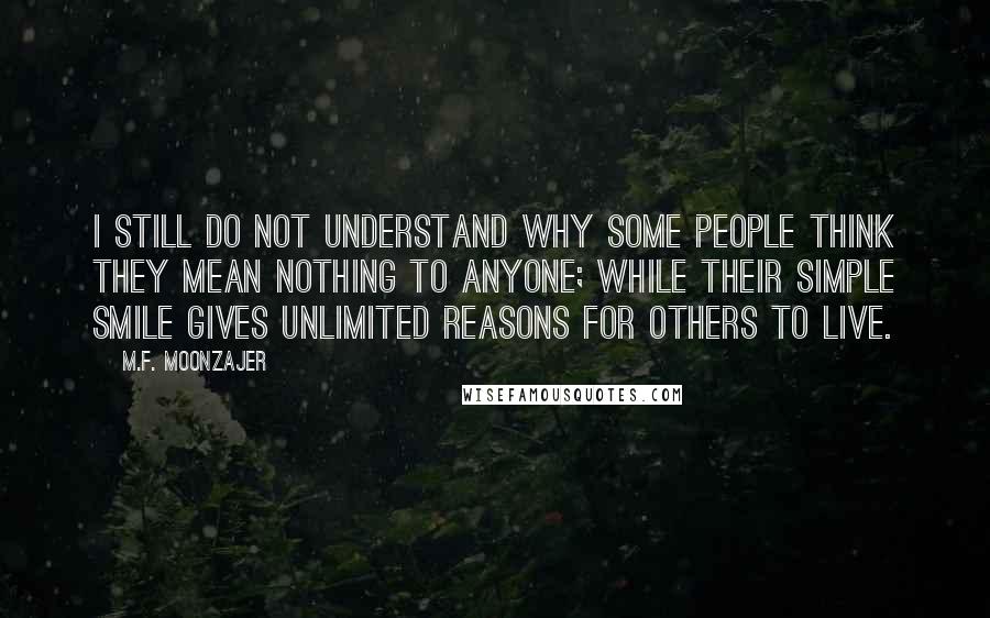 M.F. Moonzajer Quotes: I still do not understand why some people think they mean nothing to anyone; while their simple smile gives unlimited reasons for others to live.