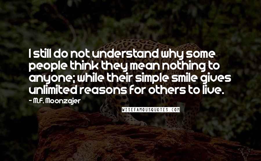 M.F. Moonzajer Quotes: I still do not understand why some people think they mean nothing to anyone; while their simple smile gives unlimited reasons for others to live.