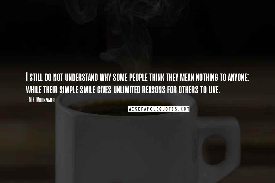 M.F. Moonzajer Quotes: I still do not understand why some people think they mean nothing to anyone; while their simple smile gives unlimited reasons for others to live.