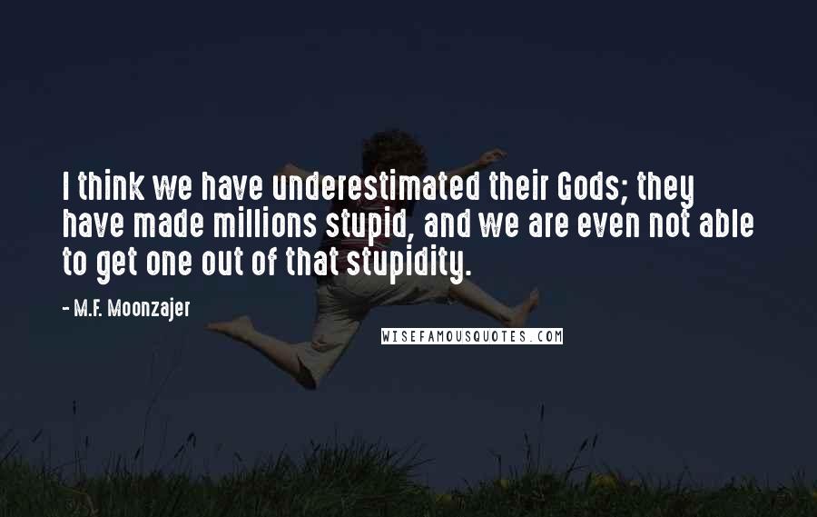 M.F. Moonzajer Quotes: I think we have underestimated their Gods; they have made millions stupid, and we are even not able to get one out of that stupidity.