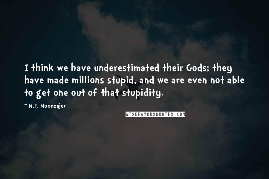 M.F. Moonzajer Quotes: I think we have underestimated their Gods; they have made millions stupid, and we are even not able to get one out of that stupidity.