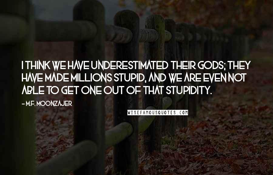 M.F. Moonzajer Quotes: I think we have underestimated their Gods; they have made millions stupid, and we are even not able to get one out of that stupidity.