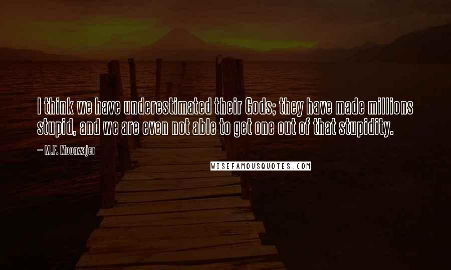 M.F. Moonzajer Quotes: I think we have underestimated their Gods; they have made millions stupid, and we are even not able to get one out of that stupidity.