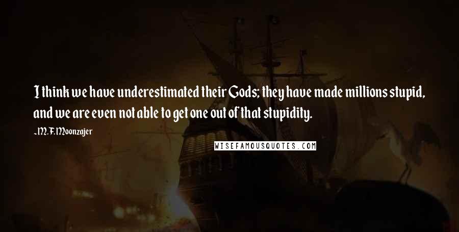 M.F. Moonzajer Quotes: I think we have underestimated their Gods; they have made millions stupid, and we are even not able to get one out of that stupidity.