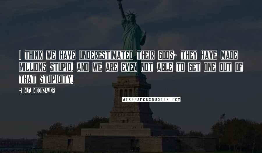 M.F. Moonzajer Quotes: I think we have underestimated their Gods; they have made millions stupid, and we are even not able to get one out of that stupidity.