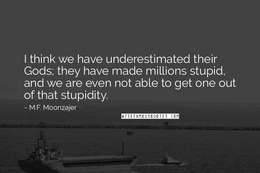 M.F. Moonzajer Quotes: I think we have underestimated their Gods; they have made millions stupid, and we are even not able to get one out of that stupidity.