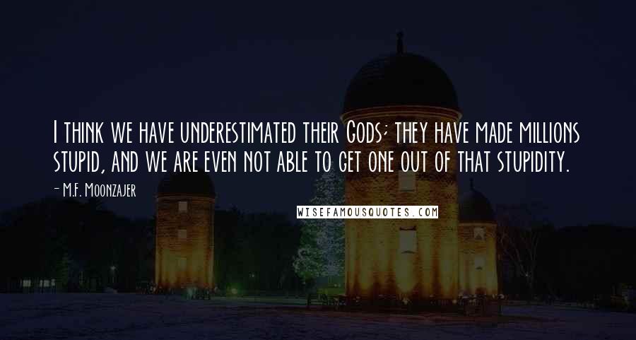 M.F. Moonzajer Quotes: I think we have underestimated their Gods; they have made millions stupid, and we are even not able to get one out of that stupidity.