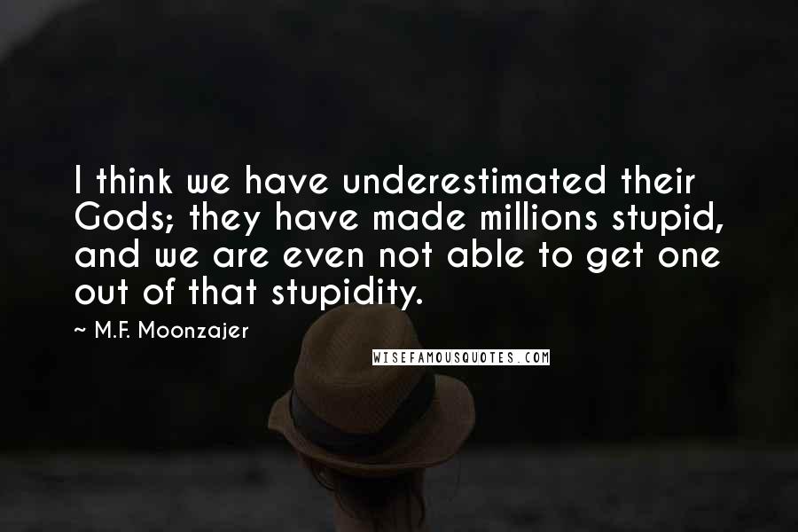 M.F. Moonzajer Quotes: I think we have underestimated their Gods; they have made millions stupid, and we are even not able to get one out of that stupidity.