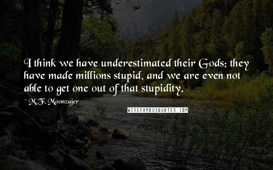 M.F. Moonzajer Quotes: I think we have underestimated their Gods; they have made millions stupid, and we are even not able to get one out of that stupidity.