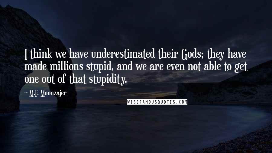 M.F. Moonzajer Quotes: I think we have underestimated their Gods; they have made millions stupid, and we are even not able to get one out of that stupidity.