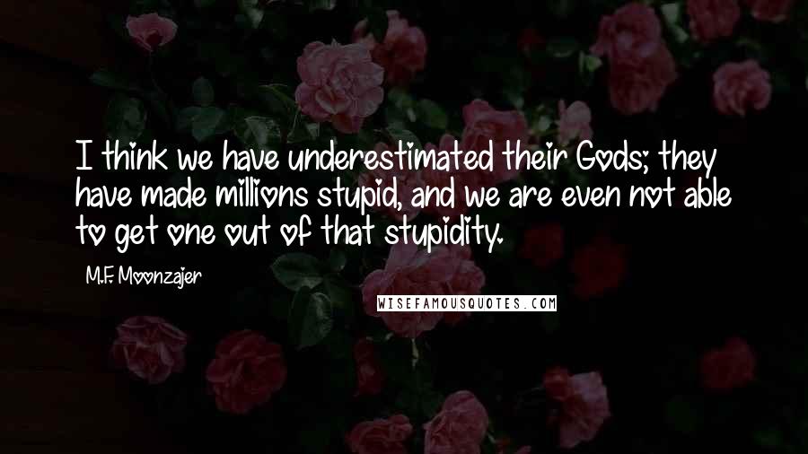 M.F. Moonzajer Quotes: I think we have underestimated their Gods; they have made millions stupid, and we are even not able to get one out of that stupidity.