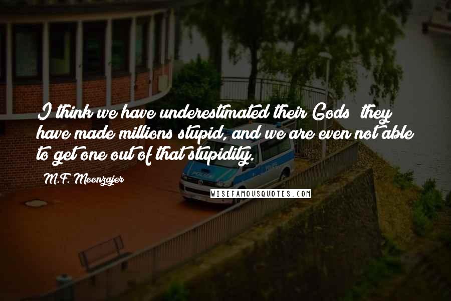 M.F. Moonzajer Quotes: I think we have underestimated their Gods; they have made millions stupid, and we are even not able to get one out of that stupidity.