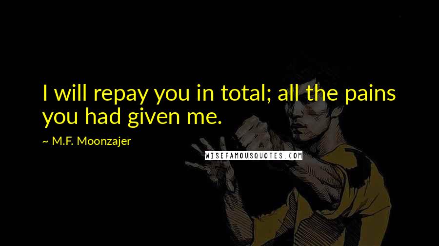 M.F. Moonzajer Quotes: I will repay you in total; all the pains you had given me.