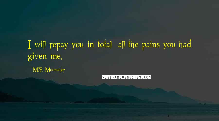 M.F. Moonzajer Quotes: I will repay you in total; all the pains you had given me.