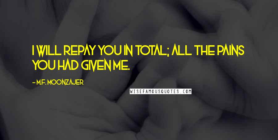 M.F. Moonzajer Quotes: I will repay you in total; all the pains you had given me.