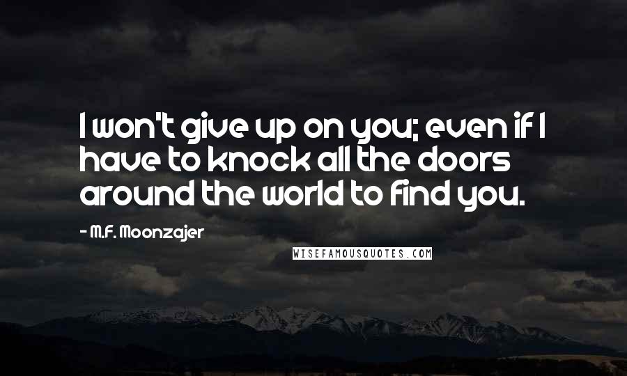 M.F. Moonzajer Quotes: I won't give up on you; even if I have to knock all the doors around the world to find you.