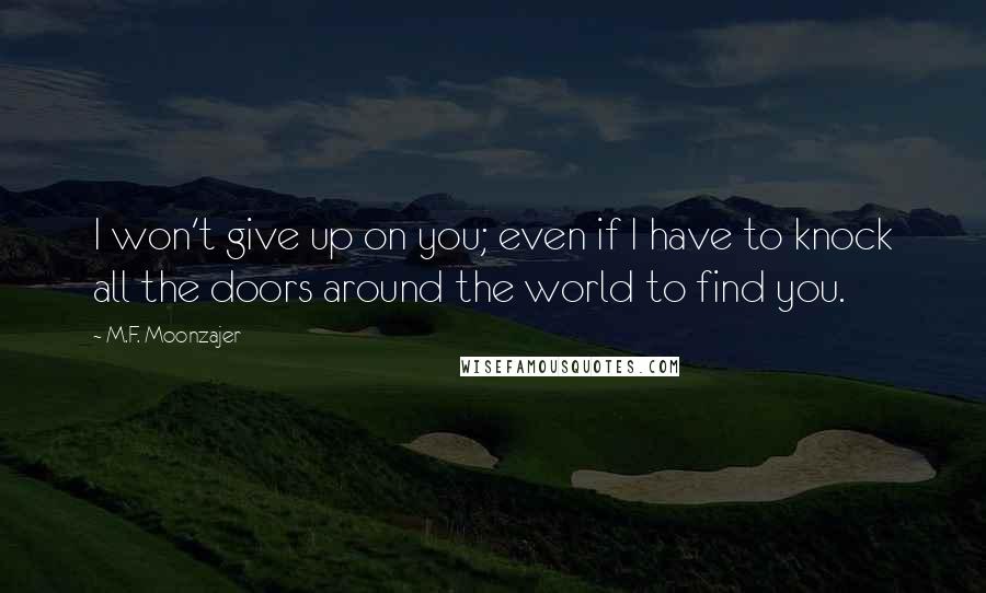 M.F. Moonzajer Quotes: I won't give up on you; even if I have to knock all the doors around the world to find you.