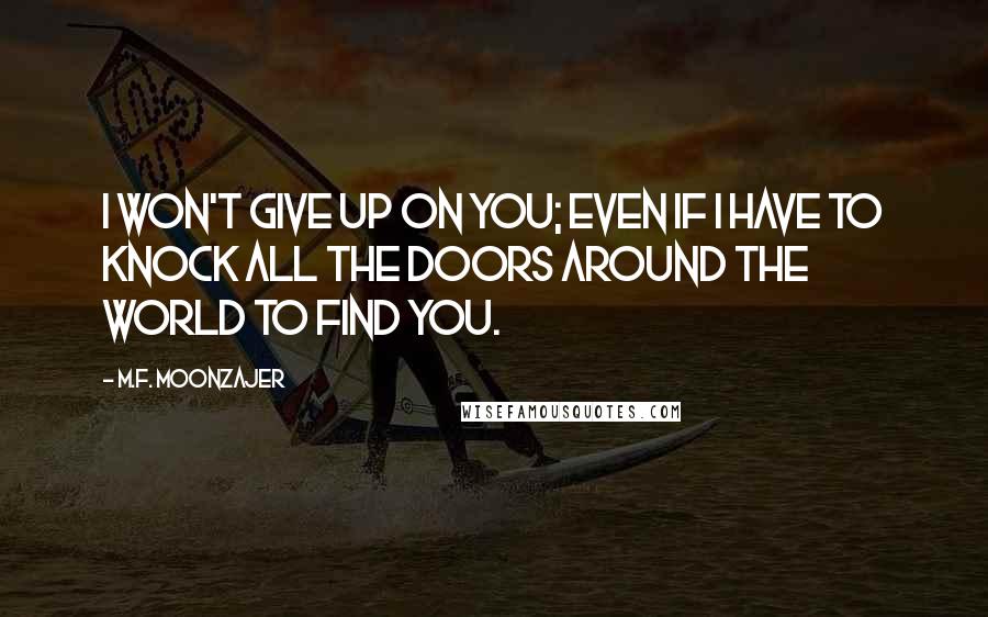 M.F. Moonzajer Quotes: I won't give up on you; even if I have to knock all the doors around the world to find you.