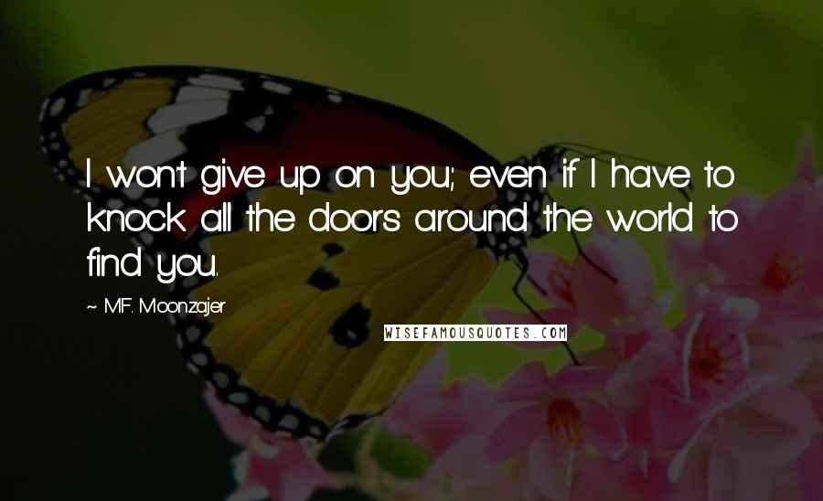 M.F. Moonzajer Quotes: I won't give up on you; even if I have to knock all the doors around the world to find you.