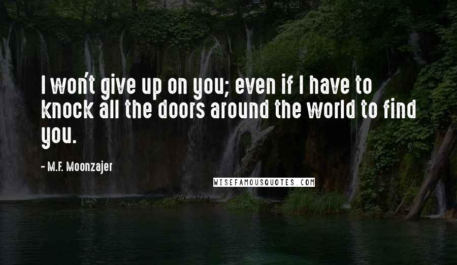 M.F. Moonzajer Quotes: I won't give up on you; even if I have to knock all the doors around the world to find you.