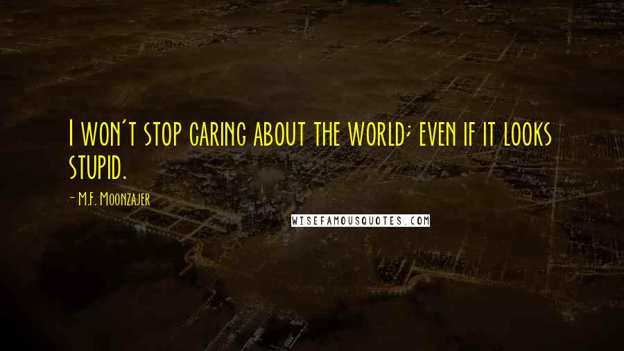 M.F. Moonzajer Quotes: I won't stop caring about the world; even if it looks stupid.