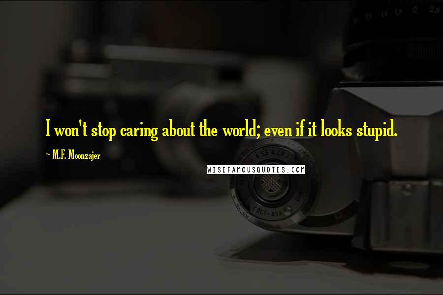 M.F. Moonzajer Quotes: I won't stop caring about the world; even if it looks stupid.