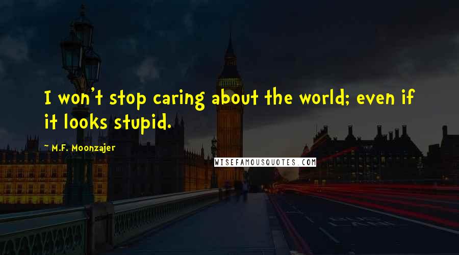 M.F. Moonzajer Quotes: I won't stop caring about the world; even if it looks stupid.
