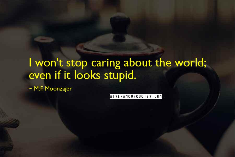 M.F. Moonzajer Quotes: I won't stop caring about the world; even if it looks stupid.