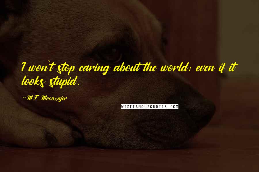 M.F. Moonzajer Quotes: I won't stop caring about the world; even if it looks stupid.