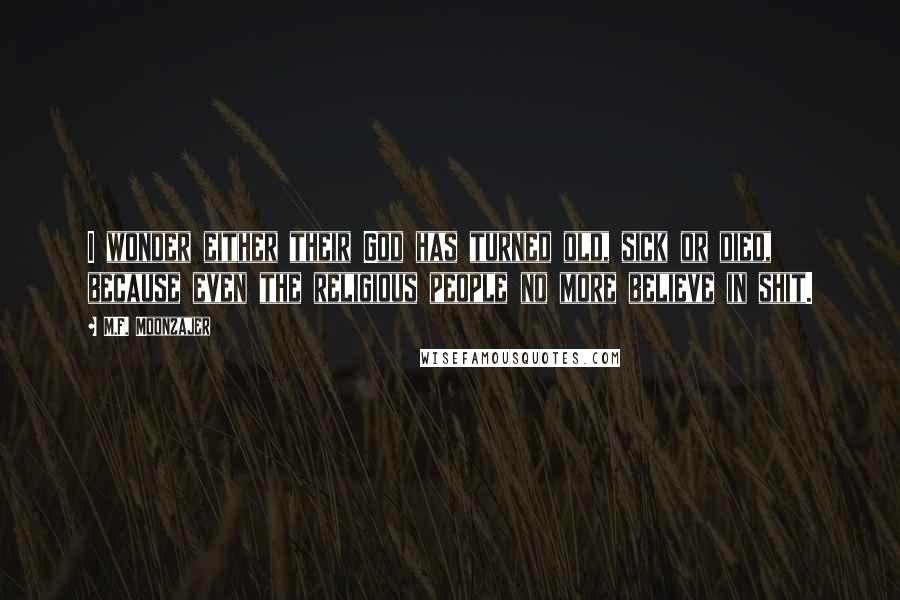 M.F. Moonzajer Quotes: I wonder either their God has turned old, sick or died, because even the religious people no more believe in shit.