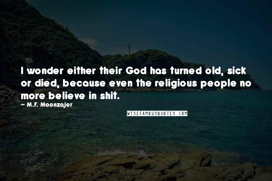 M.F. Moonzajer Quotes: I wonder either their God has turned old, sick or died, because even the religious people no more believe in shit.