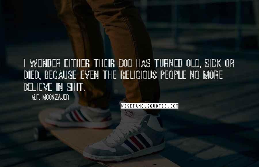 M.F. Moonzajer Quotes: I wonder either their God has turned old, sick or died, because even the religious people no more believe in shit.