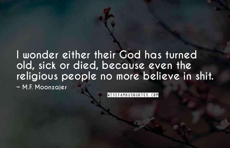 M.F. Moonzajer Quotes: I wonder either their God has turned old, sick or died, because even the religious people no more believe in shit.