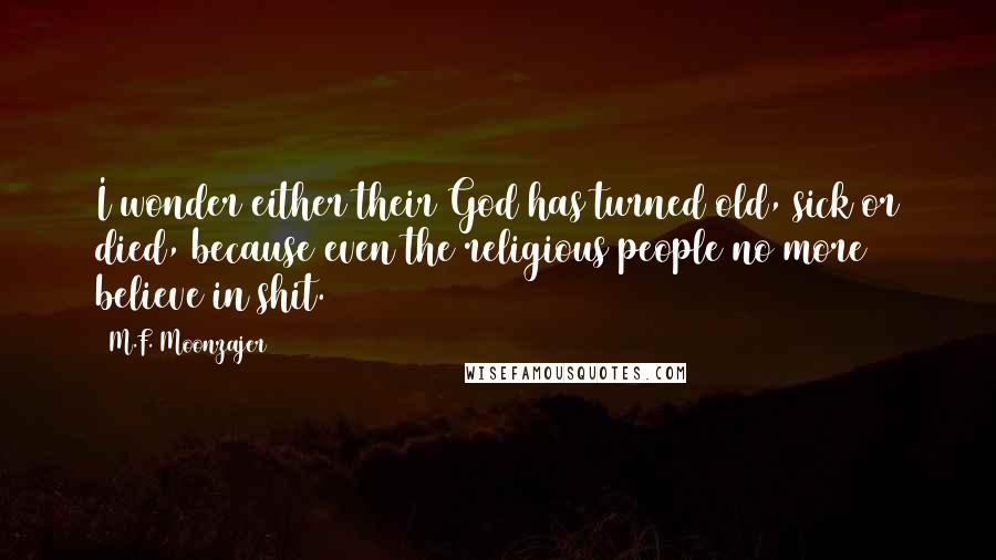 M.F. Moonzajer Quotes: I wonder either their God has turned old, sick or died, because even the religious people no more believe in shit.