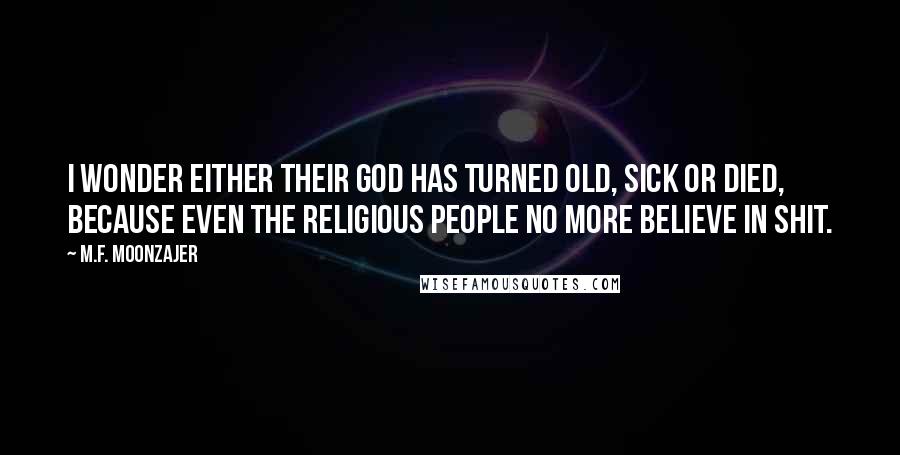 M.F. Moonzajer Quotes: I wonder either their God has turned old, sick or died, because even the religious people no more believe in shit.