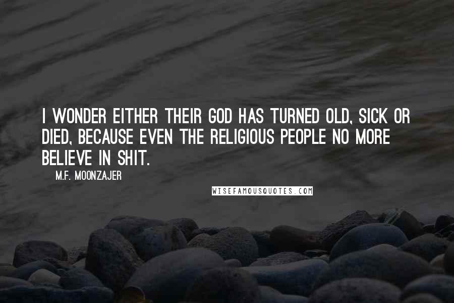M.F. Moonzajer Quotes: I wonder either their God has turned old, sick or died, because even the religious people no more believe in shit.