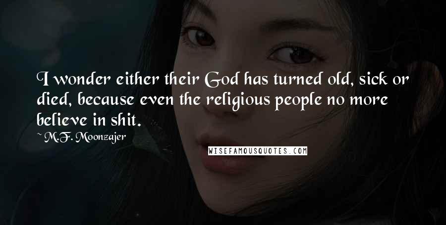 M.F. Moonzajer Quotes: I wonder either their God has turned old, sick or died, because even the religious people no more believe in shit.