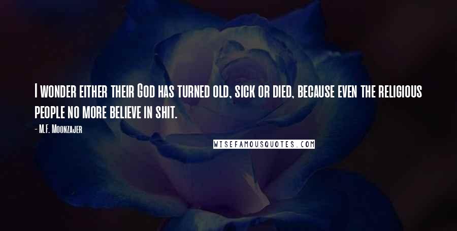 M.F. Moonzajer Quotes: I wonder either their God has turned old, sick or died, because even the religious people no more believe in shit.