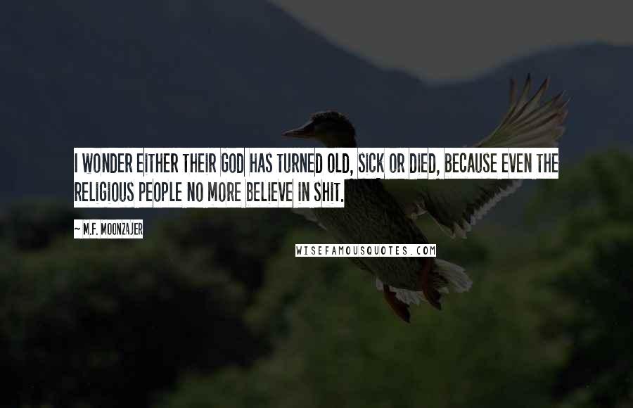 M.F. Moonzajer Quotes: I wonder either their God has turned old, sick or died, because even the religious people no more believe in shit.